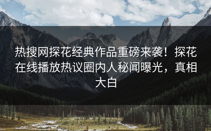 热搜网探花经典作品重磅来袭！探花在线播放热议圈内人秘闻曝光，真相大白