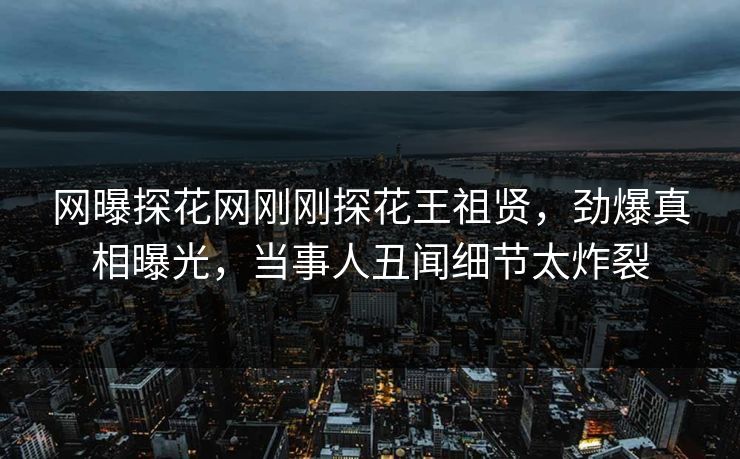 网曝探花网刚刚探花王祖贤，劲爆真相曝光，当事人丑闻细节太炸裂