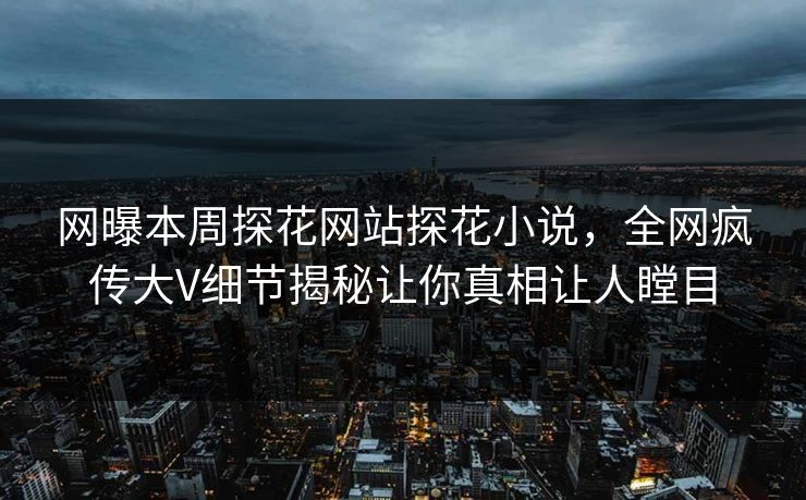 网曝本周探花网站探花小说，全网疯传大V细节揭秘让你真相让人瞠目