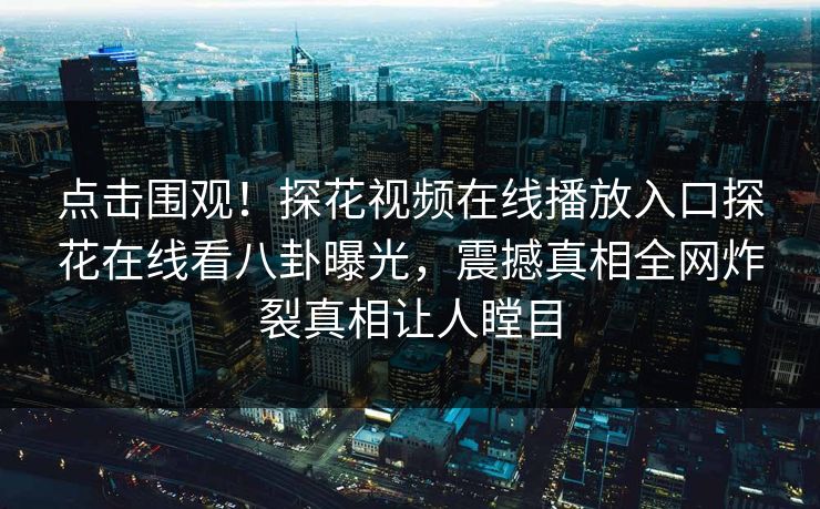 点击围观！探花视频在线播放入口探花在线看八卦曝光，震撼真相全网炸裂真相让人瞠目  第1张