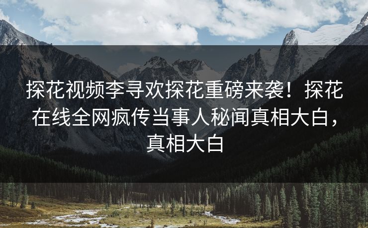 探花视频李寻欢探花重磅来袭！探花在线全网疯传当事人秘闻真相大白，真相大白  第1张