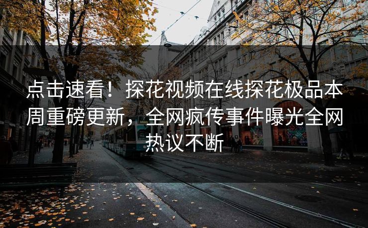 点击速看！探花视频在线探花极品本周重磅更新，全网疯传事件曝光全网热议不断  第1张