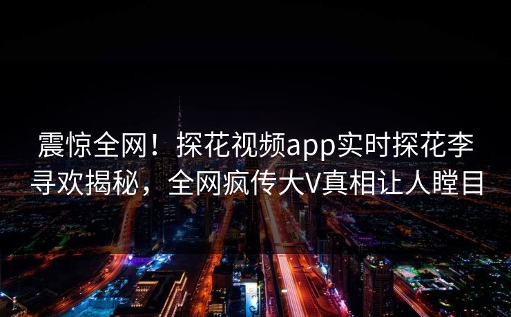 震惊全网！探花视频app实时探花李寻欢揭秘，全网疯传大V真相让人瞠目  第1张