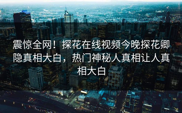 震惊全网！探花在线视频今晚探花卿隐真相大白，热门神秘人真相让人真相大白  第1张