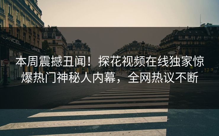 本周震撼丑闻！探花视频在线独家惊爆热门神秘人内幕，全网热议不断