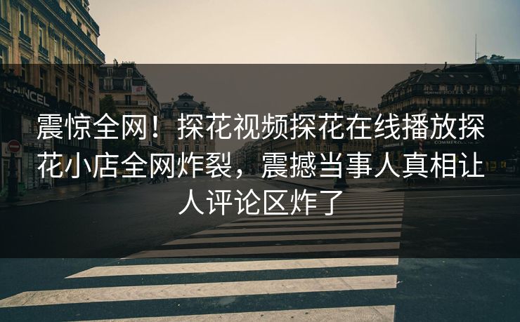 震惊全网！探花视频探花在线播放探花小店全网炸裂，震撼当事人真相让人评论区炸了  第1张