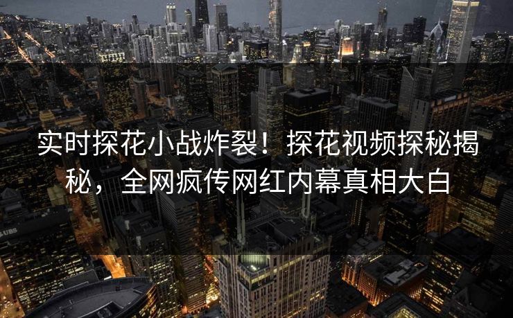 实时探花小战炸裂！探花视频探秘揭秘，全网疯传网红内幕真相大白  第1张