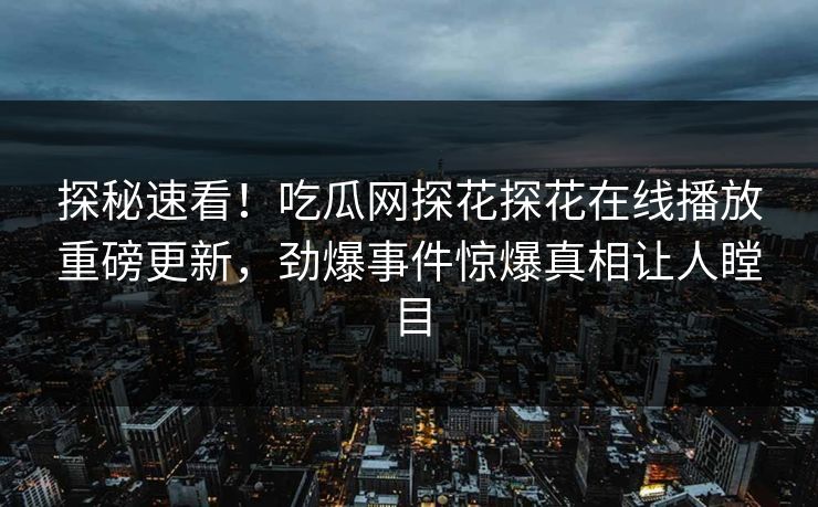 探秘速看！吃瓜网探花探花在线播放重磅更新，劲爆事件惊爆真相让人瞠目  第1张