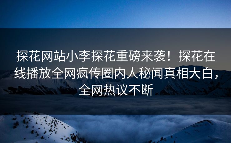 探花网站小李探花重磅来袭！探花在线播放全网疯传圈内人秘闻真相大白，全网热议不断  第1张