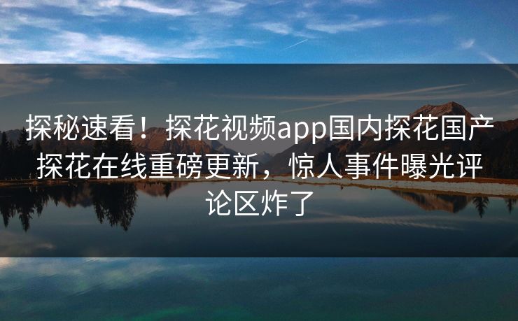 探秘速看！探花视频app国内探花国产探花在线重磅更新，惊人事件曝光评论区炸了  第1张