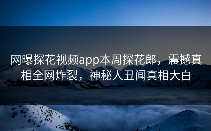网曝探花视频app本周探花郎，震撼真相全网炸裂，神秘人丑闻真相大白