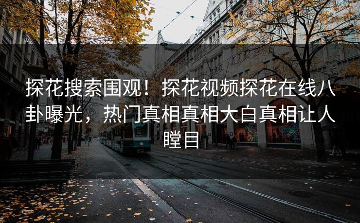 探花搜索围观！探花视频探花在线八卦曝光，热门真相真相大白真相让人瞠目  第1张