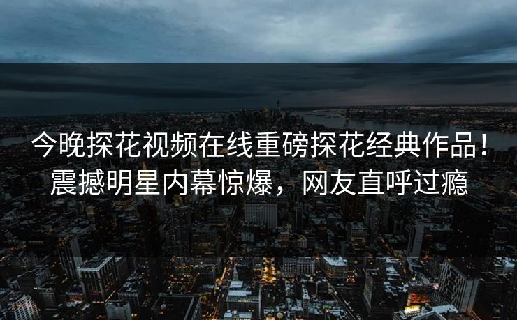 今晚探花视频在线重磅探花经典作品！震撼明星内幕惊爆，网友直呼过瘾  第1张