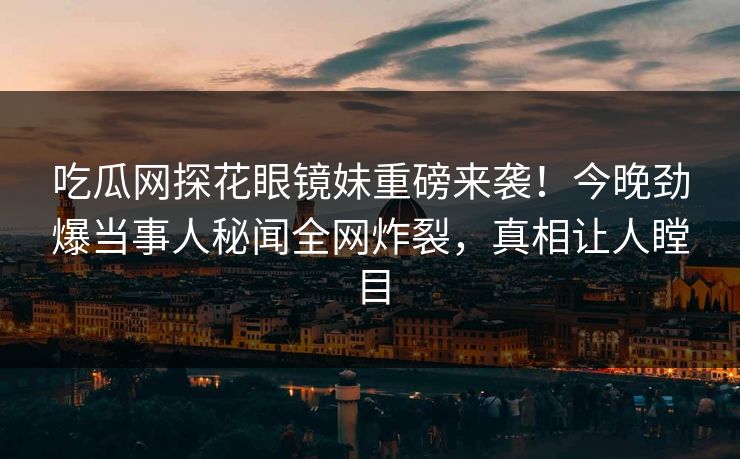 吃瓜网探花眼镜妹重磅来袭！今晚劲爆当事人秘闻全网炸裂，真相让人瞠目