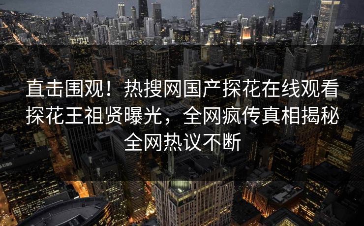 直击围观！热搜网国产探花在线观看探花王祖贤曝光，全网疯传真相揭秘全网热议不断
