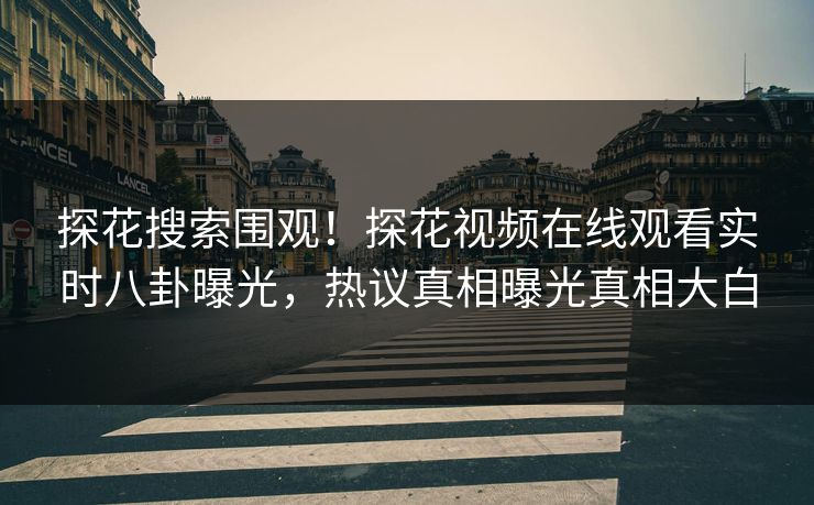 探花搜索围观！探花视频在线观看实时八卦曝光，热议真相曝光真相大白
