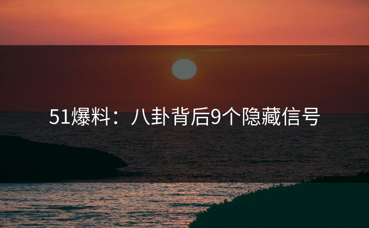 51爆料：八卦背后9个隐藏信号