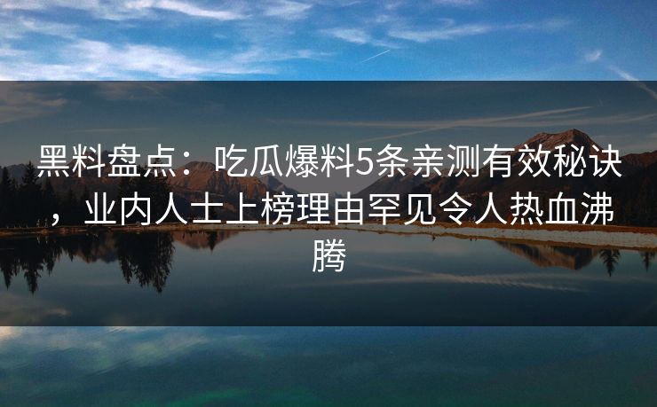 黑料盘点：吃瓜爆料5条亲测有效秘诀，业内人士上榜理由罕见令人热血沸腾  第1张