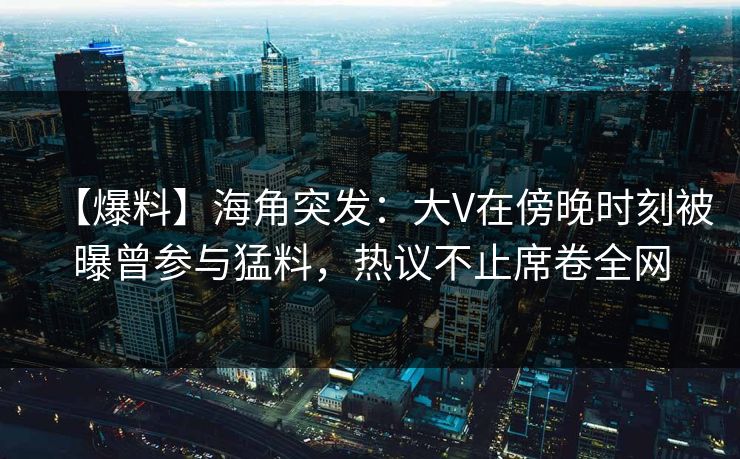 【爆料】海角突发：大V在傍晚时刻被曝曾参与猛料，热议不止席卷全网  第1张