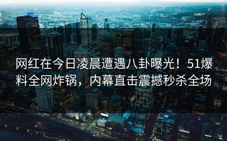 网红在今日凌晨遭遇八卦曝光！51爆料全网炸锅，内幕直击震撼秒杀全场