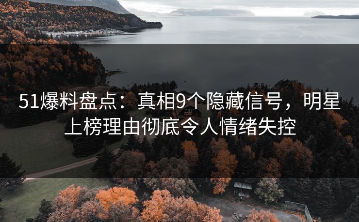 51爆料盘点：真相9个隐藏信号，明星上榜理由彻底令人情绪失控
