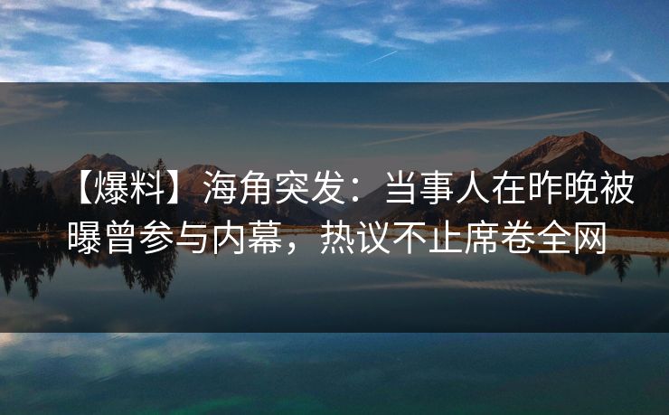 【爆料】海角突发：当事人在昨晚被曝曾参与内幕，热议不止席卷全网  第1张