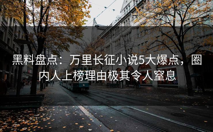黑料盘点：万里长征小说5大爆点，圈内人上榜理由极其令人窒息  第1张