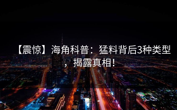 【震惊】海角科普：猛料背后3种类型，揭露真相！  第1张
