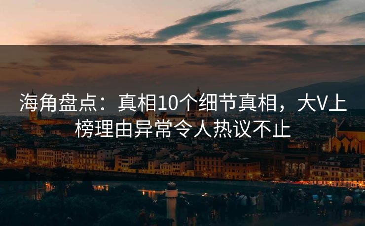 海角盘点：真相10个细节真相，大V上榜理由异常令人热议不止  第1张