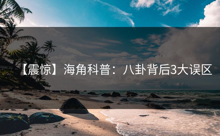 【震惊】海角科普：八卦背后3大误区