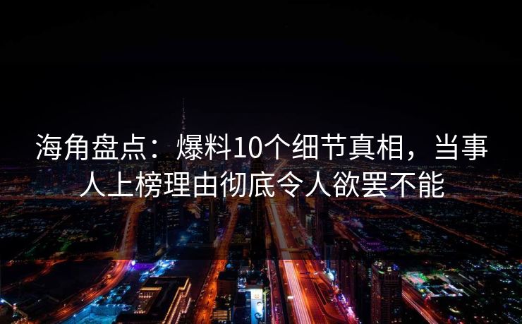 海角盘点：爆料10个细节真相，当事人上榜理由彻底令人欲罢不能  第1张