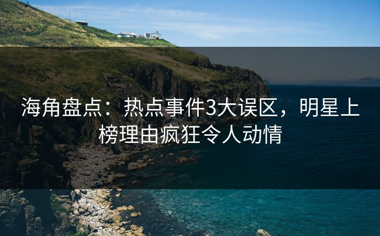 海角盘点：热点事件3大误区，明星上榜理由疯狂令人动情  第1张