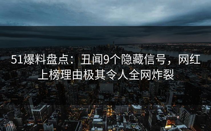 51爆料盘点：丑闻9个隐藏信号，网红上榜理由极其令人全网炸裂  第1张