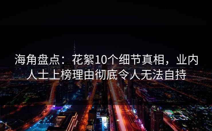海角盘点：花絮10个细节真相，业内人士上榜理由彻底令人无法自持