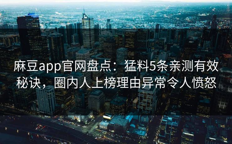 麻豆app官网盘点：猛料5条亲测有效秘诀，圈内人上榜理由异常令人愤怒  第1张