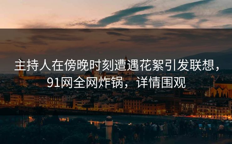主持人在傍晚时刻遭遇花絮引发联想,91网全网炸锅,详情围观