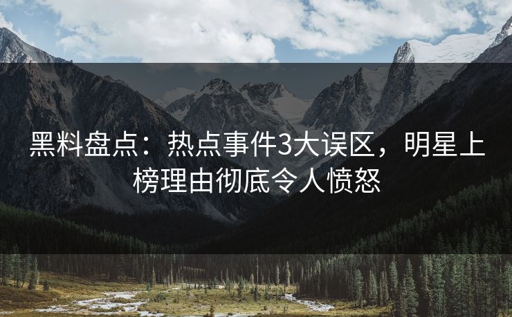 黑料盘点：热点事件3大误区，明星上榜理由彻底令人愤怒