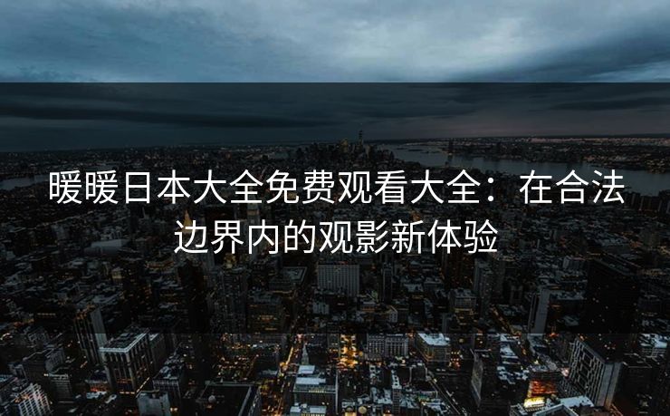 暖暖日本大全免费观看大全：在合法边界内的观影新体验  第1张