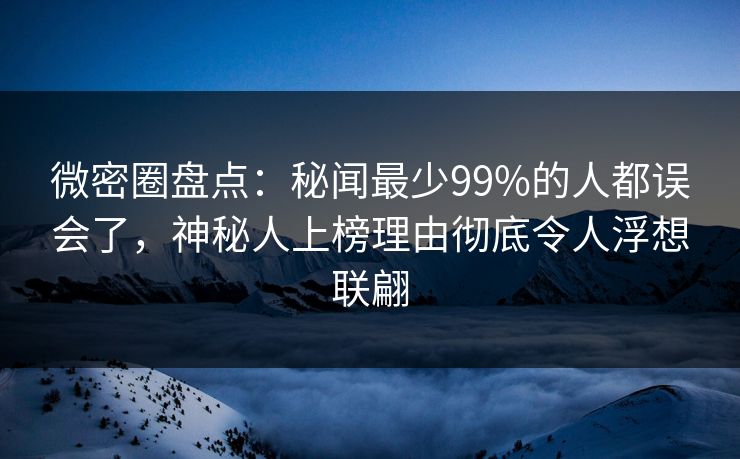 微密圈盘点:秘闻最少99%的人都误会了,神秘人上榜理由彻底令人浮想联翩