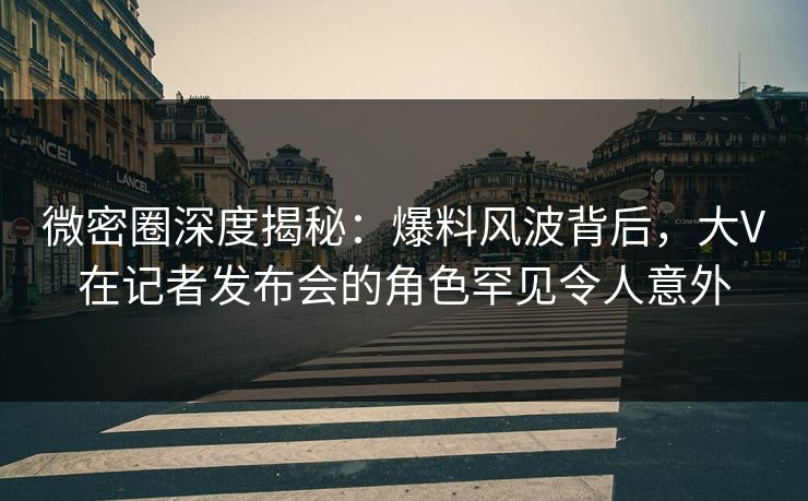 微密圈深度揭秘:爆料风波背后,大V在记者发布会的角色罕见令人意外