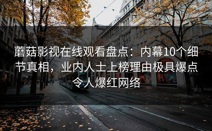 蘑菇影视在线观看盘点:内幕10个细节真相,业内人士上榜理由极具爆点令人爆红网络 第1张 蘑菇影视在线观看盘点:内幕10个细节真相,业内人士上榜理由极具爆点令人爆红网络 第1张