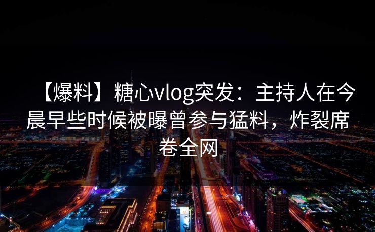 【爆料】糖心vlog突发:主持人在今晨早些时候被曝曾参与猛料,炸裂席卷全网 第1张 【爆料】糖心vlog突发:主持人在今晨早些时候被曝曾参与猛料,炸裂席卷全网 第1张