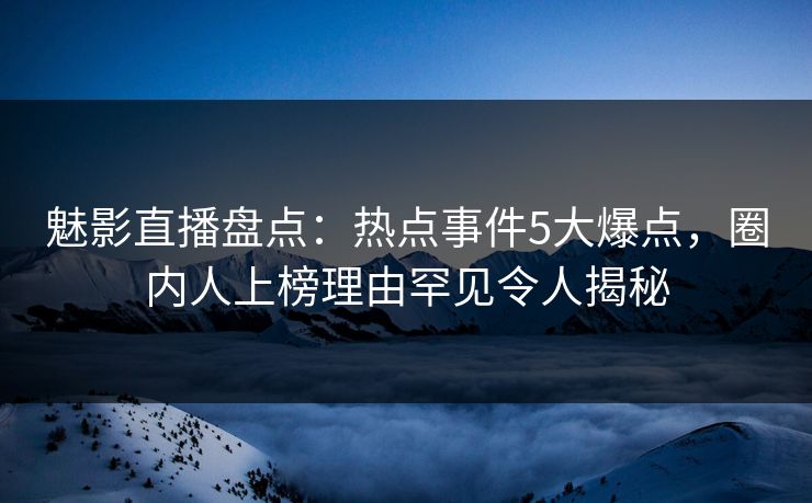 魅影直播盘点:热点事件5大爆点,圈内人上榜理由罕见令人揭秘