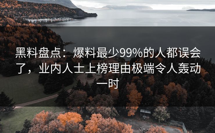 黑料盘点：爆料最少99%的人都误会了，业内人士上榜理由极端令人轰动一时