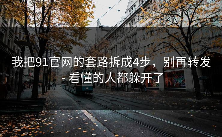 我把91官网的套路拆成4步，别再转发 - 看懂的人都躲开了  第1张