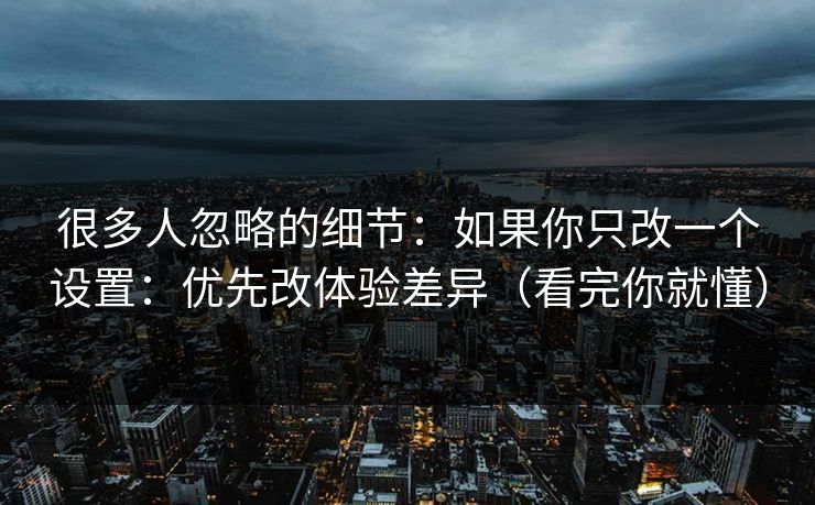 很多人忽略的细节：如果你只改一个设置：优先改体验差异（看完你就懂）