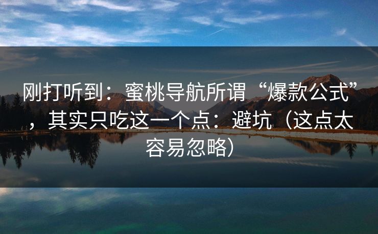 刚打听到：蜜桃导航所谓“爆款公式”，其实只吃这一个点：避坑（这点太容易忽略）