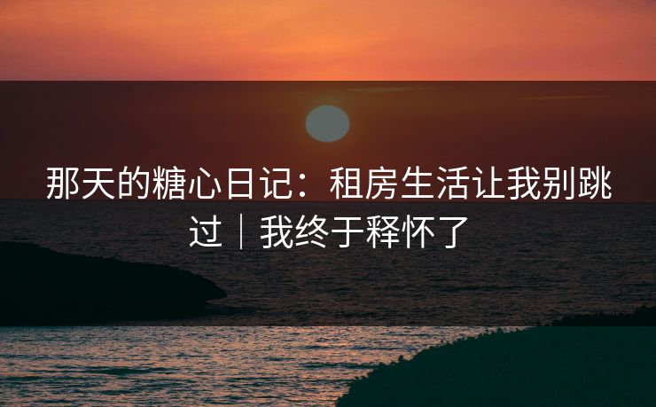 那天的糖心日记：租房生活让我别跳过｜我终于释怀了