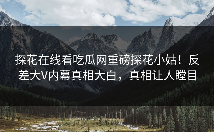 探花在线看吃瓜网重磅探花小姑！反差大V内幕真相大白，真相让人瞠目  第1张