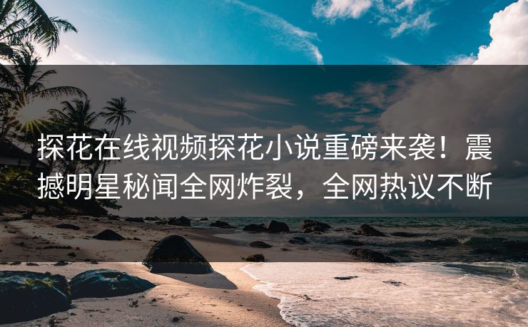 探花在线视频探花小说重磅来袭！震撼明星秘闻全网炸裂，全网热议不断  第1张
